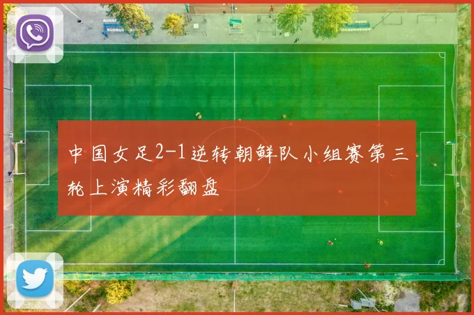中国女足2-1逆转朝鲜队小组赛第三轮上演精彩翻盘