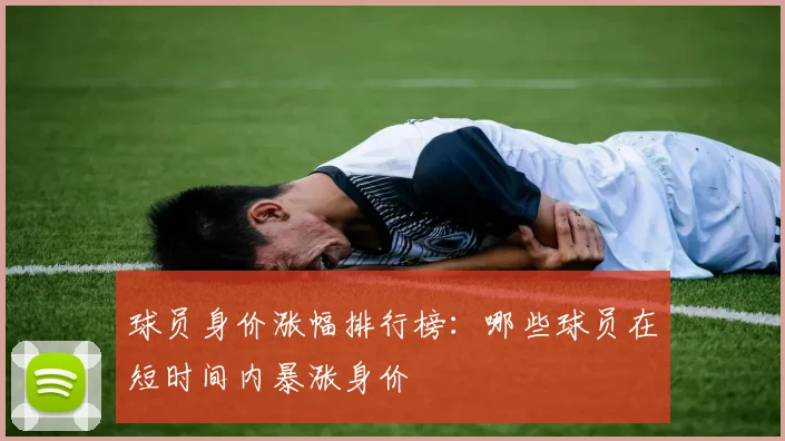 球员身价涨幅排行榜：哪些球员在短时间内暴涨身价