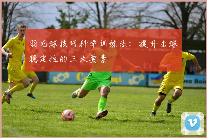 羽毛球技巧科学训练法：提升击球稳定性的三大要素