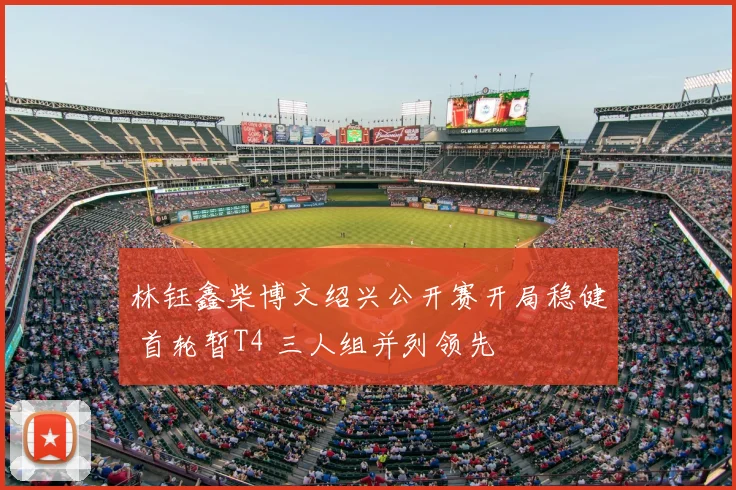 林钰鑫柴博文绍兴公开赛开局稳健 首轮暂T4 三人组并列领先