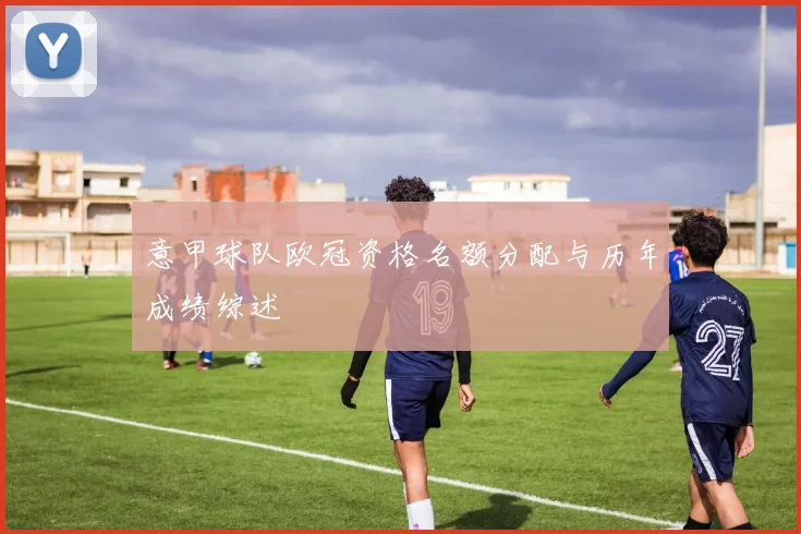 意甲球队欧冠资格名额分配与历年成绩综述