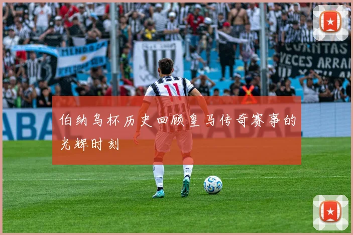 伯纳乌杯历史回顾皇马传奇赛事的光辉时刻