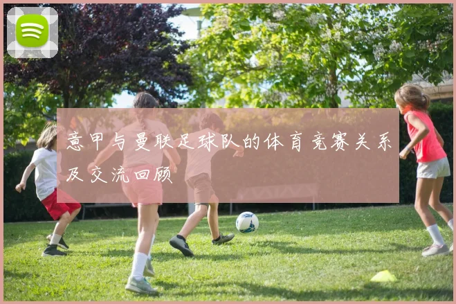 意甲与曼联足球队的体育竞赛关系及交流回顾