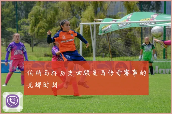 伯纳乌杯历史回顾皇马传奇赛事的光辉时刻