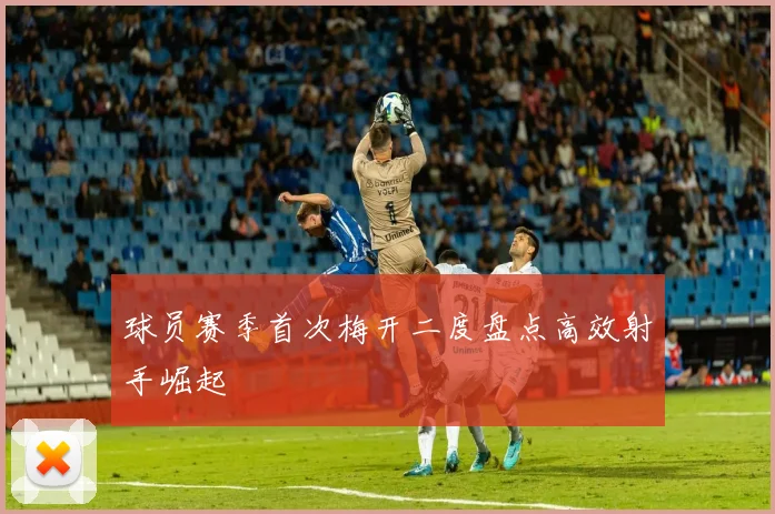 球员赛季首次梅开二度盘点高效射手崛起