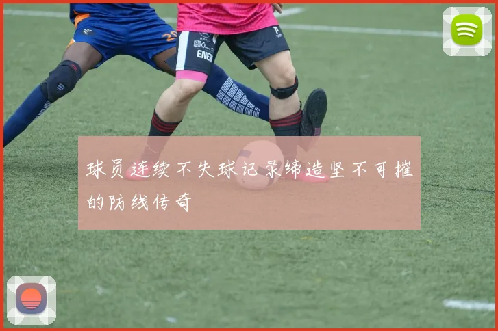 球员连续不失球记录缔造坚不可摧的防线传奇