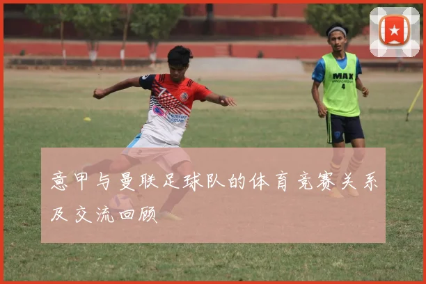 意甲与曼联足球队的体育竞赛关系及交流回顾