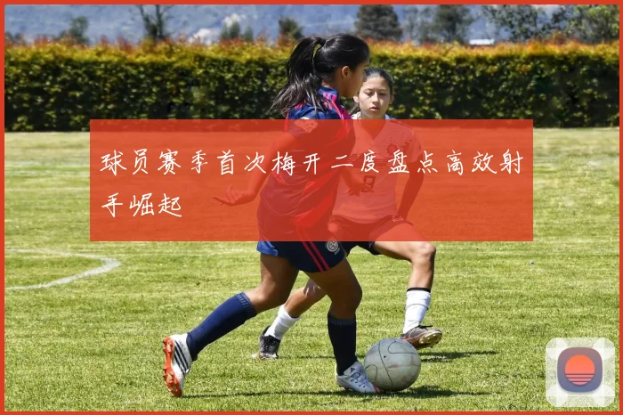 球员赛季首次梅开二度盘点高效射手崛起